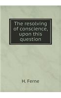 The Resolving of Conscience, Upon This Question