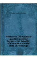Memoir on the Boundary Question Pending Between the Republic of Costa Rica and the State of Nicarauga