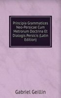 Principia Grammatices Neo-Persicae Cum Metrorum Doctrina Et Dialogis Persicis (Latin Edition)