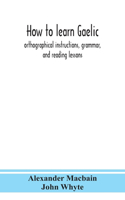 How to learn Gaelic: orthographical instructions, grammar, and reading lessons