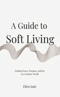 A Guide to Soft Living: Finding Peace, Purpose, and Joy in a Chaotic World