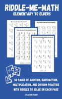 Riddle-Me-Math: Elementary to Elders: 50 Pages of Addition, Subtraction, Multiplication, and Division Practice with Riddles to Solve on each Page