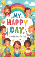 My Happy Day: Good Habits for Kids: A Fun Guide to Healthy and Happy Living