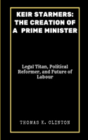 Keir Starmers: THE CREATION OF A PRIME MINISTER: Legal Titan, Political Reformer, and Future of Labour