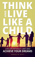 Think and Live Like a Child: Live Life without Limit and Achieve Your Dreams