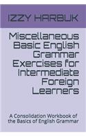 Miscellaneous Basic English Grammar Exercises for Intermediate Foreign Learners: A Consolidation Workbook of the Basics of English Grammar