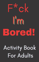 F*ck I'm Bored! Activity Book For Adults