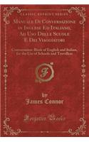Manuale Di Conversazione in Inglese Ed Italiano, Ad USO Delle Scuole E Dei Viaggiatori: Conversation-Book of English and Italian, for the Use of Schools and Travellers (Classic Reprint)