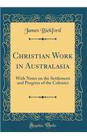 Christian Work in Australasia: With Notes on the Settlement and Progress of the Colonies (Classic Reprint)