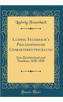 Ludwig Feuerbach's Philosophische Charakterentwicklung: Sein Briefwechsel Und Nachlass, 1820-1850 (Classic Reprint): Sein Briefwechsel Und Nachlass, 1820-1850 (Classic Reprint)