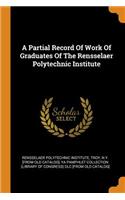 A Partial Record Of Work Of Graduates Of The Rensselaer Polytechnic Institute