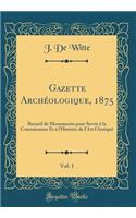 Gazette Archéologique, 1875, Vol. 1: Recueil de Monuments pour Servir à la Connaissance Et à l'Histoire de l'Art l'Antiqué (Classic Reprint)