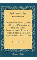 Address Delivered by Dr. L. C. Lane, Professor of Surgery, at the Commencement Exercises of the Medical College of the Pacific, Nov. 2, 1876 (Classic Reprint)