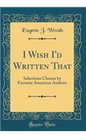 I Wish I'd Written That: Selections Chosen by Favorite American Authors (Classic Reprint)