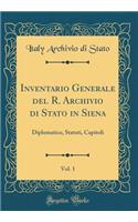 Inventario Generale del R. Archivio Di Stato in Siena, Vol. 1: Diplomatico, Statuti, Capitoli (Classic Reprint)