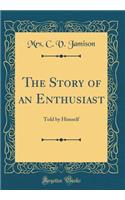 The Story of an Enthusiast: Told by Himself (Classic Reprint)