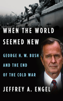 When the World Seemed New: George H. W. Bush and the End of the Cold War: (English)