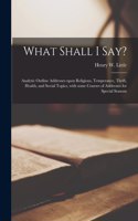 What Shall I Say? [microform]: Analytic Outline Addresses Upon Religious, Temperance, Thrift, Health, and Social Topics, With Some Courses of Addresses for Special Seasons