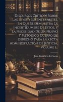 Discursos Críticos Sobre Las Leyes Y Sus Intérpretes, En Que Se Demuestra La Incertidumbre De Éstos, Y La Necesidad De Un Nuevo Y Metódico Cuerpo De Derecho Para La Recta Administración De Justicia, Volume 1...