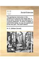 The Gentleman Instructed, in the Conduct of a Virtuous and Happy Life. in Three Parts. Written for the Instruction of a Young Nobleman. to Which Is Added, a Word to the Ladies, by Way of Supplement to the First Part. the Sixth Edition.
