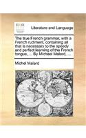 The True French Grammar, with a French Rudiment, Containing All That Is Necessary to the Speedy and Perfect Learning of the French Tongue, ... by Michael Malard, ...