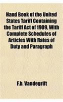 Hand Book of the United States Tariff Containing the Tariff Act of 1909, with Complete Schedules of Articles with Rates of Duty and Paragraph