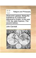 Dives and Lazarus. Being the Substance of a Discourse Delivered in Dublin, in the Year 1753. by John Cennick. the Second Edition.