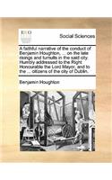 A Faithful Narrative of the Conduct of Benjamin Houghton, ... on the Late Risings and Tumults in the Said City. Humbly Addressed to the Right Honourable the Lord Mayor, and to the ... Citizens of the City of Dublin.