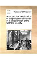 Anti-Catholics. a Refutation of the Principles Contained in the Declaration of the Catholic Society.