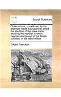 Observations, Occasioned by the Attempts Made in England to Effect the Abolition of the Slave Trade; Shewing the Manner in Which Negroes Are Treated in the British Colonies, in the West-Indies