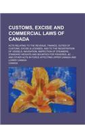 Customs, Excise and Commercial Laws of Canada; Acts Relating to the Revenue, Finance, Duties of Customs, Excise & Licenses, and to the Registration of