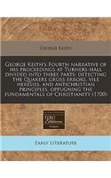 George Keith's Fourth Narrative of His Proceedings at Turners-Hall Divided Into Three Parts: Detecting the Quakers Gross Errors, Vile Heresies, and Antichristian Principles, Oppugning the Fundamentals of Christianity (1700): (English)