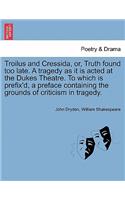 Troilus and Cressida, Or, Truth Found Too Late. a Tragedy as It Is Acted at the Dukes Theatre. to Which Is Prefix'd, a Preface Containing the Grounds of Criticism in Tragedy.: (English)
