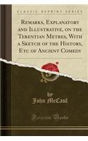 Remarks, Explanatory and Illustrative, on the Terentian Metres, with a Sketch of the History, Etc of Ancient Comedy (Classic Reprint)