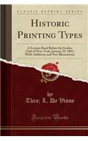 Historic Printing Types: A Lecture Read Before the Grolier Club of New-York, January 25, 1885, with Additions and New Illustrations (Classic Reprint): A Lecture Read Before the Grolier Club of New-York, January 25, 1885, with Additions and New Illustrations (Classic Reprint)