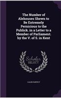 The Number of Alehouses Shewn to Be Extremely Pernicious to the Publick. in a Letter to a Member of Parliament. by the V. of S. in Kent
