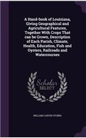 A Hand-book of Louisiana, Giving Geographical and Agricultural Features, Together With Crops That can be Grown, Description of Each Parish, Climate, Health, Education, Fish and Oysters, Railroads and Watercourses