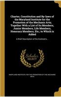 Charter, Constitution and By-laws of the Maryland Institute for the Promotion of the Mechanic Arts; Together With a List of Its Members, Junior Members, Life Members, Honorary Members, Etc.; to Which is Added