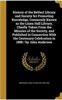 History of the Belfast Library and Society for Promoting Knowledge, Commonly Known as the Linen Hall Library, Chiefly Taken From the Minutes of the Society, and Published in Connection With the Centenary Celebration in 1888 / by John Anderson