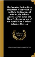 The Secret of the Pacific; a Discussion of the Origin of the Early Civilisations of America, the Toltecs, Aztecs, Mayas, Incas, and Their Predecessors; and of the Possibilities of Asiatic Influence Thereon