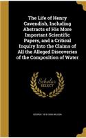 Life of Henry Cavendish, Including Abstracts of His More Important Scientific Papers, and a Critical Inquiry Into the Claims of All the Alleged Discoveries of the Composition of Water