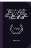 Jurisprudence [a Lecture Delivered at Columbia University in the Series on Science, Philosophy and art, February 19, 1908]