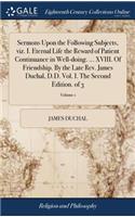 Sermons Upon the Following Subjects, Viz. I. Eternal Life the Reward of Patient Continuance in Well-Doing. ... XVIII. of Friendship. by the Late Rev. James Duchal, D.D. Vol. I. the Second Edition. of 3; Volume 1