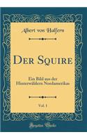 Der Squire, Vol. 1: Ein Bild Aus Der HinterwÃ¤ldern Nordamerikas (Classic Reprint)