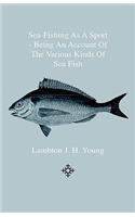 Sea-Fishing as a Sport - Being an Account of the Various Kinds of Sea Fish, How, When and Where to Catch them in their Various Seasons and Localities