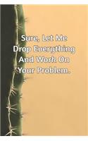 Sure, Let Me Drop Everything and Work On Your Problem.: Journal Notebook for Bosses, Managers and Coworkers - Perfect Office GAG Gift for Birthdays and Other Holidays - Size 6 x 9 - 120 lined pages -