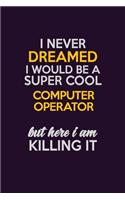 I Never Dreamed I Would Be A Super cool Computer Operator But Here I Am Killing It: Career journal, notebook and writing journal for encouraging men, women and kids. A framework for building your career.