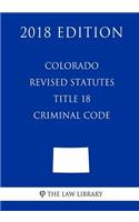Colorado Revised Statutes - Title 18 - Criminal Code (2018 Edition)