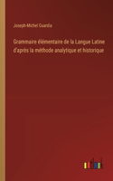 Grammaire élémentaire de la Langue Latine d'après la méthode analytique et historique