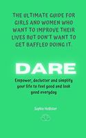 Dare, the Ultimate Guide for Girls and Women Who Want to Improve Their Lives But Don't Want to Get Baffled Doing It